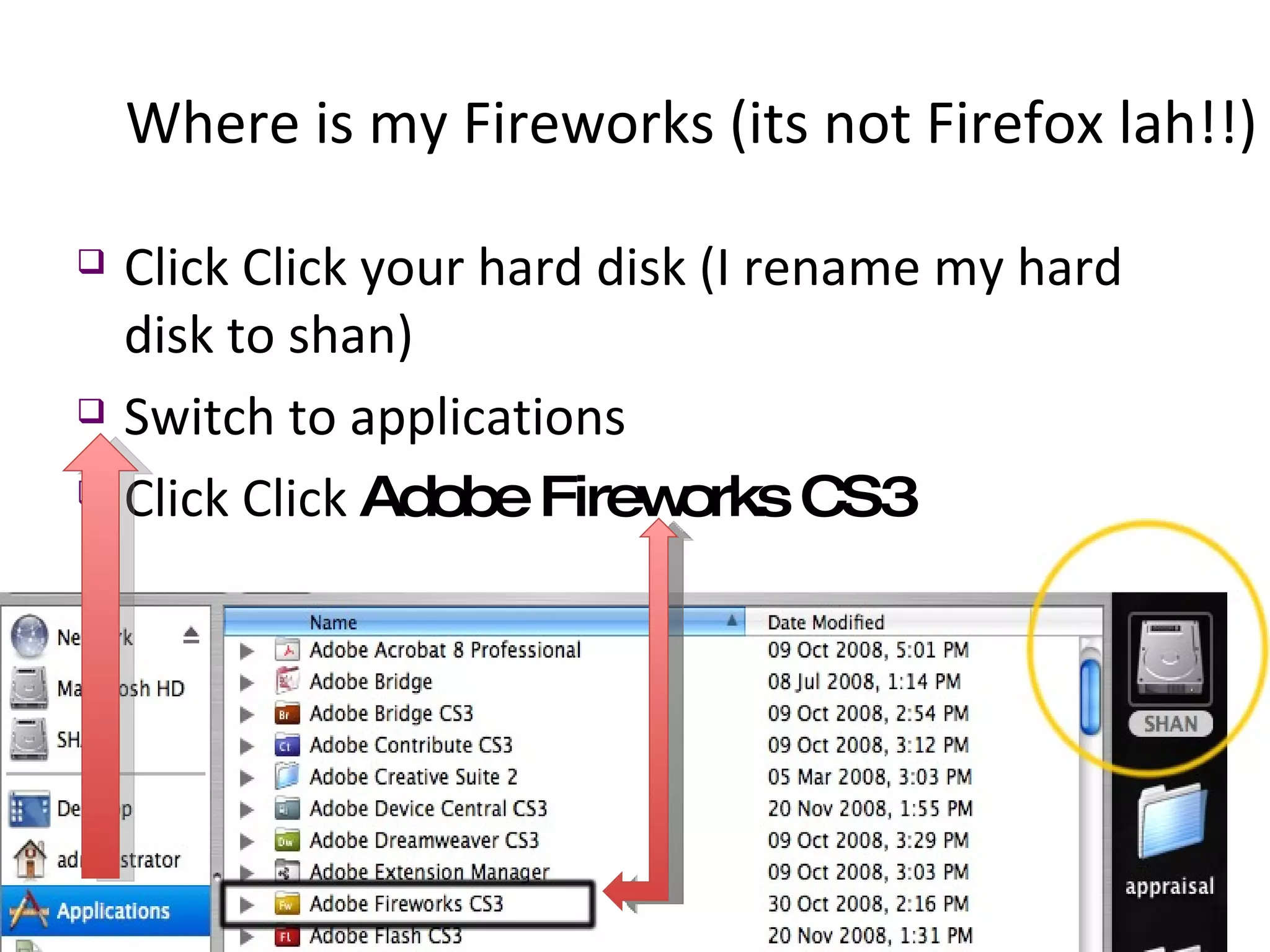 Where is my Fireworks (its not Firefox lah!!) Click Click your hard disk (I rename my hard disk to shan) Switch to applications Click Click  Adobe Fireworks CS3 