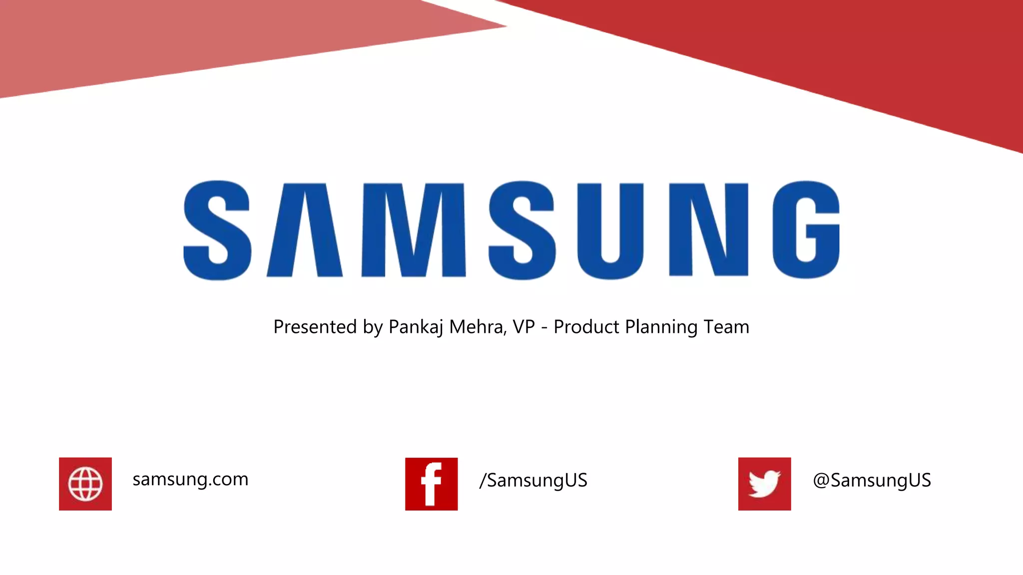 Presented by Pankaj Mehra, VP - Product Planning Team
samsung.com /SamsungUS @SamsungUS
 