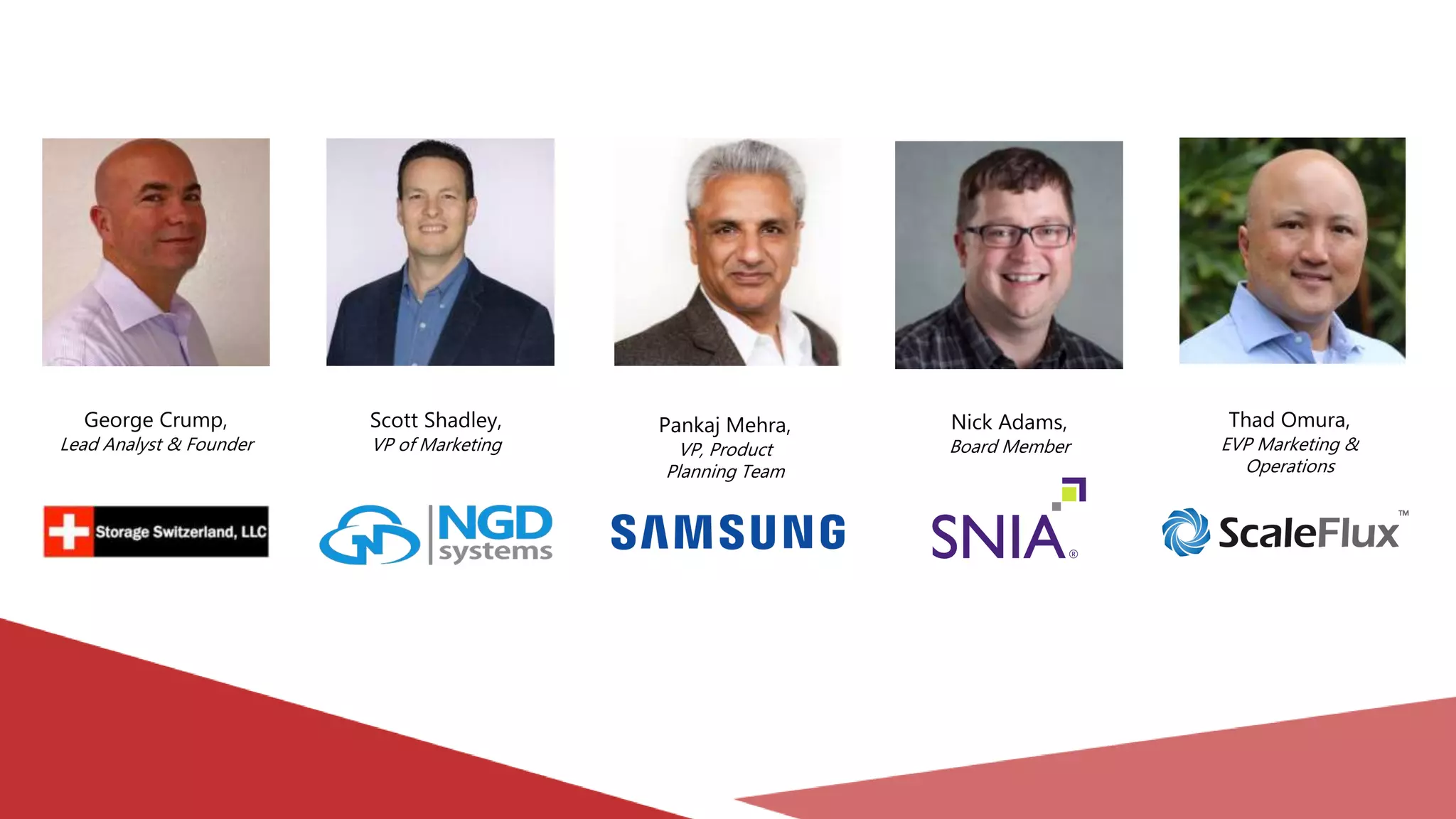 George Crump,
Lead Analyst & Founder
Thad Omura,
EVP Marketing &
Operations
Scott Shadley,
VP of Marketing
Pankaj Mehra,
VP, Product
Planning Team
Nick Adams,
Board Member
 