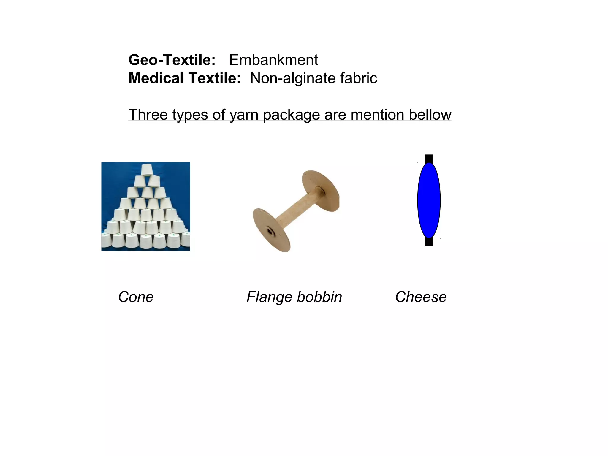 Geo-Textile: Embankment
Medical Textile: Non-alginate fabric
Three types of yarn package are mention bellow

Cone

Flange bobbin

Cheese

 