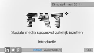 Dinsdag 4 maart 2014

Sociale media succesvol zakelijk inzetten
Introductie
#SMSZI - JochemKoole.nl

1/53

 