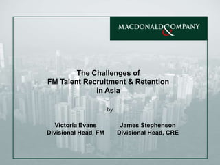 The Challenges of  FM Talent Recruitment & Retention  in Asia  by Victoria Evans Divisional Head, FM James Stephenson Divisional Head, CRE 