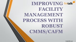fmtalk360.com
IMPROVING
FACILITY
MANAGEMENT
PROCESS WITH
ROBUST
CMMS/CAFM
 