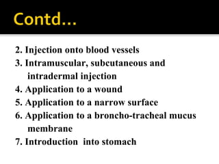 2. Injection onto blood vessels
3. Intramuscular, subcutaneous and
intradermal injection
4. Application to a wound
5. Application to a narrow surface
6. Application to a broncho-tracheal mucus
membrane
7. Introduction into stomach
 