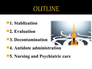 1. Stablization
2. Evaluation
3. Decontamination
4. Antidote administration
5. Nursing and Psychiatric care
 