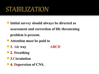  Initial survey should always be directed as
assessment and correction of life threatening
problem is present.
 Attention must be paid to
 1. Air way ABCD
 2. Breathing
 3.Circulation
 4. Deperssion of CNS.
 