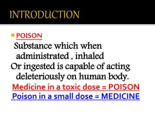  POISON
Substance which when
administrated , inhaled
Or ingested is capable of acting
deleteriously on human body.
Medicine in a toxic dose = POISON
Poison in a small dose = MEDICINE
 