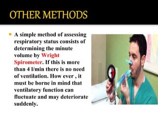  A simple method of assessing
respiratory status consists of
determining the minute
volume by Wright
Spirometer. If this is more
than 4 l/min there is no need
of ventilation. How ever , it
must be borne in mind that
ventilatory function can
fluctuate and may deteriorate
suddenly.
 