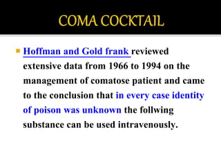 Hoffman and Gold frank reviewed
extensive data from 1966 to 1994 on the
management of comatose patient and came
to the conclusion that in every case identity
of poison was unknown the follwing
substance can be used intravenously.
 