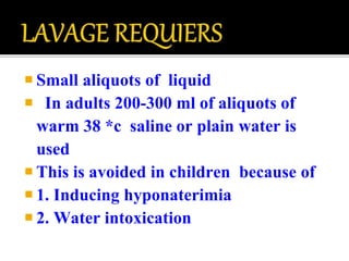  Small aliquots of liquid
 In adults 200-300 ml of aliquots of
warm 38 *c saline or plain water is
used
 This is avoided in children because of
 1. Inducing hyponaterimia
 2. Water intoxication
 