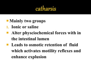  Mainly two groups
1. Ionic or saline
 Alter physciochemical forces with in
the intestinal lumen
 Leads to osmotic retention of fluid
which activates motility reflexes and
enhance explusion
 