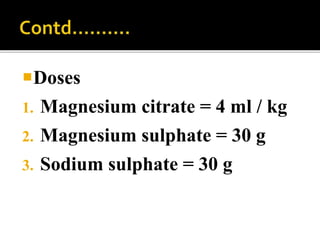 Doses
1. Magnesium citrate = 4 ml / kg
2. Magnesium sulphate = 30 g
3. Sodium sulphate = 30 g
 