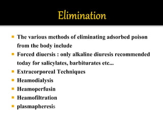  The various methods of eliminating adsorbed poison
from the body include
 Forced diuersis : only alkaline diuresis recommended
today for salicylates, barbiturates etc...
 Extracorporeal Techniques
 Heamodialysis
 Heamoperfusin
 Heamofiltration
 plasmapheresis
 