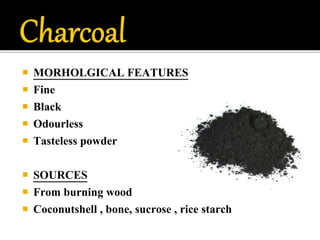  MORHOLGICAL FEATURES
 Fine
 Black
 Odourless
 Tasteless powder
 SOURCES
 From burning wood
 Coconutshell , bone, sucrose , rice starch
 