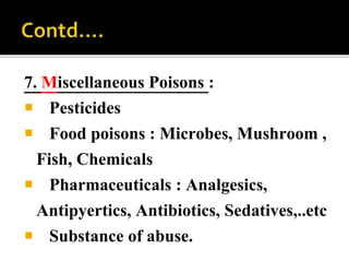 7. Miscellaneous Poisons :
 Pesticides
 Food poisons : Microbes, Mushroom ,
Fish, Chemicals
 Pharmaceuticals : Analgesics,
Antipyertics, Antibiotics, Sedatives,..etc
 Substance of abuse.
 
