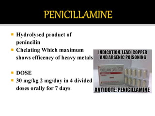  Hydrolysed product of
penincilin
 Chelating Which maximum
shows efficency of heavy metals
 DOSE
 30 mg/kg 2 mg/day in 4 divided
doses orally for 7 days
 