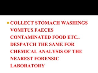  COLLECT STOMACH WASHINGS
VOMITUS FAECES
CONTAMINATED FOOD ETC..
DESPATCH THE SAME FOR
CHEMICAL ANALYSIS OF THE
NEAREST FORENSIC
LABORATORY
 