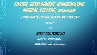 DEPARTMENT OF FORENSIC MEDICINE AND TOXICOLOGY
SEMINAR
ON
OXALIC ACID POISONING
GUIDED BY -DR.SUNITA WAGH .
PRESENTED BY - Ankita Rajesh Kharat
 