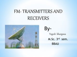 FM- TRANSMITTERS AND
RECEIVERS
By-
Yogesh bhargawa
M.Sc. 3rd sem.
BBAU
 