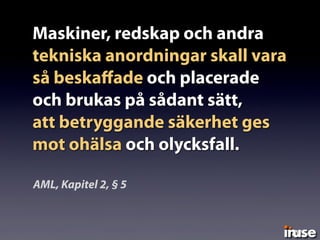 Maskiner, redskap och andra
tekniska anordningar skall vara
så beskaﬀade och placerade
och brukas på sådant sätt,
att betryggande säkerhet ges
mot ohälsa och olycksfall.
AML, Kapitel 2, § 5
 