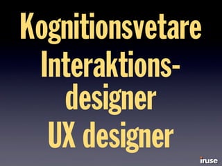 Kognitionsvetare
Interaktions-
designer
UX designer
 