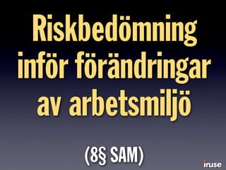 Riskbedömning
inför förändringar
av arbetsmiljö
(8§ SAM)
 