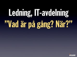Ledning, IT-avdelning
”Vad är på gång? När?”
 