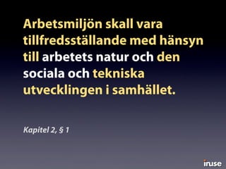 Arbetsmiljön skall vara
tillfredsställande med hänsyn
till arbetets natur och den
sociala och tekniska
utvecklingen i samhället.
Kapitel 2, § 1
 