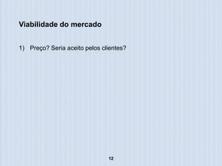 Viabilidade do mercado


1) Preço? Seria aceito pelos clientes?




                               12
 