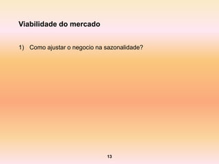 Viabilidade do mercado


1) Como ajustar o negocio na sazonalidade?




                             13
 