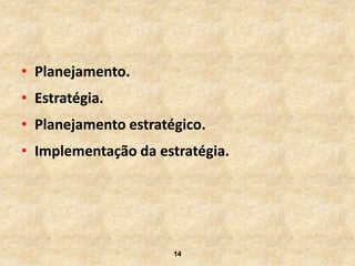 • Planejamento.
• Estratégia.
• Planejamento estratégico.
• Implementação da estratégia.




                      14
 