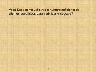 Você Sabe como vai atrair o numero suficiente de
clientes escolhidos para viabilizar o negocio?




                          2
 