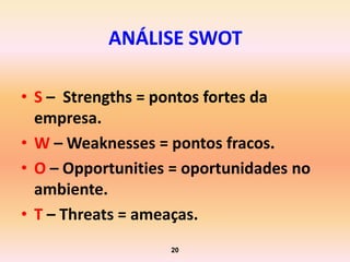 ANÁLISE SWOT

• S – Strengths = pontos fortes da
  empresa.
• W – Weaknesses = pontos fracos.
• O – Opportunities = oportunidades no
  ambiente.
• T – Threats = ameaças.
                   20
 