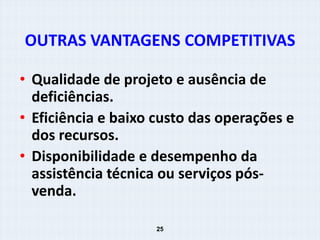 OUTRAS VANTAGENS COMPETITIVAS

• Qualidade de projeto e ausência de
  deficiências.
• Eficiência e baixo custo das operações e
  dos recursos.
• Disponibilidade e desempenho da
  assistência técnica ou serviços pós-
  venda.

                    25
 