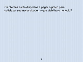 Os clientes estão dispostos a pagar o preço para
satisfazer sua necessidade , o que viabiliza o negocio?




                             3
 