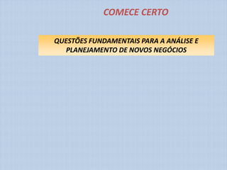 COMECE CERTO

QUESTÕES FUNDAMENTAIS PARA A ANÁLISE E
   PLANEJAMENTO DE NOVOS NEGÓCIOS
 