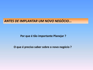 ANTES DE IMPLANTAR UM NOVO NEGÓCIO...



          Por que é tão importante Planejar ?


     O que é preciso saber sobre o novo negócio ?
 