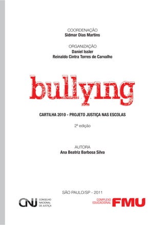 COORDENAÇÃO
            Sidmar Dias Martins

               ORGANIZAÇÃO
                 Daniel Issler
      Reinaldo Cintra Torres de Carvalho




CARTILHA 2010 - PROJETO JUSTIÇA NAS ESCOLAS

                  2ª edição




                  AUTORA
          Ana Beatriz Barbosa Silva




           SÃO PAULO/SP - 2011
 
