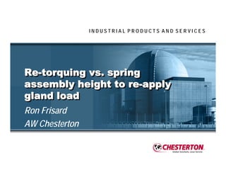 INDUSTRIAL PRODUCTS AND SERVICES




Re-torquing vs. spring
Re-torquing vs. spring
assembly height to re-apply
assembly height to re-apply
gland load
gland load
Ron Frisard
AW Chesterton
 