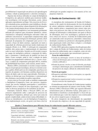 234                Canongia, et. al. − Foresight, Inteligência Competitiva e Gestão do Conhecimento: Instrumentos para...



possibilitariam à organização um processo de aprendizagem                soﬁsticação em grandes empresas e de maneira ad hoc em
contínuo, voltado ao planejamento e a decisões estratégicas.             pequenas empresas.
   Algumas das técnicas utilizadas no campo da Inteligência
Competitiva são aplicáveis também para monitorar tendên-                 5. Gestão do Conhecimento - GC
cias tecnológicas e de inovação. Encontram, assim, valiosa
aplicação especialmente na Etapa 1 dos exercícios de Foresi-                A emergência dos instrumentos de Gestão do Conheci-
ght comentada acima, geralmente a mais trabalhosa e desaﬁa-              mento se dá a partir do deslocamento do eixo de produção
dora, por conta do enorme volume disponível de informações               de setores industriais tradicionais (intensivos em mão-de-
e da comum desarticulação dessas mesmas informações.                     obra, matéria prima e maquinaria) para setores cujos pro-
   A Inteligência Competitiva é um instrumento geralmente                dutos e/ou processos são cada vez mais intensivos em tec-
utilizado por empresas para eticamente identiﬁcar, coletar,              nologias de informação e conhecimento, nos quais os ﬂuxos
sistematizar e interpretar informações relevantes sobre seu              de informação, know how tecnológico e gerencial são fa-
ambiente concorrencial. A capacidade computacional, dada                 tores críticos de sucesso. A Gestão do Conhecimento pode
pelos avanços nas tecnologias de informação, permite a fácil             ser sintetizada como um processo, articulado e intencional,
utilização de programas de computador para acesso e tra-                 destinado a sustentar ou a promover o desempenho global de
tamento a bases de dados enormes, superando em muito a                   uma organização, tendo como base a criação e a circulação
capacidade de cobertura possível por modos tradicionais de               de conhecimento (Salim, 2001).
inspeção (Porter et al., 2002). A utilização do computador                  Sveiby (2002) apresenta a seguinte classiﬁcação para abor-
também abre portas para a implementação de algoritmos                    dar o campo da Gestão do Conhecimento, tanto em termos
cada vez mais soﬁsticados, fazendo uso de recentes avanços               das áreas do conhecimento, que a compõem, como em rela-
no campo da inteligência artiﬁcial e mineração de dados,                 ção aos níveis de percepção, que caracterizam o processo:
para o tratamento e identiﬁcação de padrões em bases de                     Áreas do conhecimento:
dados. Como exemplo, pode-se citar a redução de dados                       • Gestão da informação: envolve as áreas de tecnologia e
por meio de agrupamentos nebulosos (fuzzy c-means cluste-                    ciência da informação, para a construção da base de conhe-
ring), a análise de componentes principais (PCA), modelos                    cimento codiﬁcado; e
de probabilidade bayesianos, redes neurais, dentre outros.
                                                                           • Gestão de pessoas: envolve as áreas de ﬁlosoﬁa, psicologia,
   Martino (2003), comentando os recentes avanços metodo-
                                                                            sociologia e administração, para o entendimento da dinâmica
lógicos em prospecção tecnológica, destaca os enormes avan-
                                                                            dos processos de criação e difusão de conhecimento tácito.
ços e ganhos obtidos pelo uso do computador, para busca nos
registros de patentes e de literatura cientíﬁca disponíveis em             Níveis de percepção:
bancos de dados cada vez mais especializados. Entretanto, é                • Perspectiva individual: inclui as motivações e as capacida-
enfático ao aﬁrmar que essas ferramentas e a automatização                  des dos indivíduos; e
não eliminam a necessidade da análise especialista.
                                                                           • Perspectiva organizacional: inclui os recursos e as compe-
   Assim como no Foresight, pode-se também compreender
                                                                            tências essenciais das organizações.
a Inteligência Competitiva como um processo organiza-
cional, que envolve múltiplos participantes e stakeholders,                 O entendimento sobre Gestão do Conhecimento também
múltiplos níveis e funções de uma organização, e que atua                se sustenta nas proposições de autores como Sveiby (1998),
sobre as diversas perspectivas dos tomadores de decisão.                 Stewart (1998) e Edvinsson (1998), que sugerem diferentes
   Entretanto, Ganeesh, Miree e Prescott (2003), em um                   nomenclaturas para as diferentes formas, pelas quais o co-
extensivo mapeamento sobre a aplicação de processos de                   nhecimento se manifesta e circula (Quadro 1). Esses três au-
Inteligência Competitiva, aﬁrmam que, talvez por conta da                tores enfatizam que o valor das empresas vem se deslocando
grande complexidade, ainda existem muitas diﬁculdades re-                de seus ativos tangíveis para os intangíveis.
lativas ao entendimento e uso de Inteligência Competitiva,                  Os ativos intangíveis são determinantes da capacidade
e sua implementação ocorre, em geral, com baixo nível de                 de inovação das empresas e da sua capacidade de aprendi-

              Quadro 1. Nomenclaturas para diferentes formas do conhecimento segundo diferentes autores.
        Formas do conhecimento                       Sveiby                 Stewart                   Edvinsson
        Patentes, marcas, tecnologias, modelos,
                                                     Estrutura interna      Capital estrutural        Capital organizacional
        processos e conceitos organizacionais.
        Capacidade individual – habilidades, expe-
                                                     Competências           Capital humano            Capital humano
        riências, talentos, conhecimentos tácitos.
        Relações com clientes, parceiros, fornece-
                                                     Estrutura externa      Capital de clientes       Capital de clientes
        dores, imagem da organização.
                                                                                                             Fonte: Canongia, 2002.
 