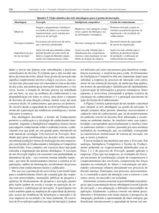236                  Canongia, et. al. − Foresight, Inteligência Competitiva e Gestão do Conhecimento: Instrumentos para...



                               Quadro 2. Visão sintética das três abordagens para a gestão da inovação.
      Abordagem               Foresight                                Inteligência competitiva           Gestão do conhecimento

                              Integrar o planejamento estratégico,                                        Promover inovação a partir do
                                                                       Manter ou criar vantagens compe-
                              os estudos de futuro e as estruturas                                        estímulo ao potencial presente na
      Objetivos                                                        titivas a partir da obtenção e uso
                              organizacionais, gerar sinergia nos                                         organização e da circulação do
                                                                       de informações estratégicas
                              processos de inovação                                                       conhecimento

                              Governança dos processos de inova-                                          Desenvolvimento da capacidade
      Principais resultados                                            Decisões estratégicas informadas
                              ção e decisões coordenadas                                                  de inovar da organização

                              Ações em rede para subsidiar o plane-    Ações em rede voltadas para a      Ações em rede voltadas para a
      Importância na ges-     jamento levando em conta visões de       identiﬁcação das competências      melhoria do potencial interno
      tão da inovação         futuro e o papel de diferentes organi-   externas e para mudanças no am-    de produção e codiﬁcação de
                              zações (ou empresas) nessas visões       biente de atuação da empresa       conhecimento da empresa



dades e inovar não podem estar subordinadas a processos                     ser utilizados até como mecanismos para identiﬁcar compe-
centralizados de decisão. É evidente que o alto escalão não                 tências essenciais, e sinalizá-las para a rede. As ferramentas
deixa de tomar decisões, aﬁnal, fazer gestão da inovação não                de Inteligência Competitiva têm um importante papel para
signiﬁca simplesmente inverter a lógica top-down, mas es-                   subsidiar a empresa no processo de interação com outros
sas decisões precisam estar em consonância com as decisões                  atores de um sistema de inovação, de modo que haja ganhos,
do dia-a-dia, que podem gerar inovações importantes, e vice                 em termos de aprendizado e identiﬁcação de oportunidades
versa. Assim, a tomada de decisão precisa ser trabalhada                    e preservação de informações e projetos estratégicos. Inter-
em sua base, ou seja, na melhoria do conhecimento e sua                     namente, o networking corresponde à própria essência da
disponibilização em todos os níveis, para dotar o conjunto                  circulação de conhecimento e é o principal mecanismo de
de decisões de uma direção comum, muitas vezes até num                      ação da Gestão do Conhecimento.
consenso tácito. O conhecimento, que precisa ser promovi-                      A Figura 1 mostra a proposição de um modelo conceitual
do, envolve desde a capacidade de resolver problemas local-                 para integrar as três abordagens na gestão da inovação. A
mente até a percepção das tendências tecnológicas e sociais                 adoção conjunta delas permite alimentar sucessivamente a
relevantes à empresa.                                                       cadeia de valor de conhecimento, que vai do monitoramento
   Das abordagens discutidas, a Gestão do Conhecimento                      do ambiente externo às decisões bem informadas e coorde-
promove a codiﬁcação e a circulação do conhecimento inter-                  nadas no ambiente interno. As interfaces entre suas especi-
namente, enquanto a Inteligência Competitiva fornece meios                  ﬁcidades correspondem aproximadamente à interface entre
para adquirir conhecimento sobre o ambiente externo, conhe-                 os ambientes interno e externo, passando por uma instância
cimento esse que pode ser, em grande parte, introduzido na                  mediadora de coordenação, que, na realidade, corresponde
rede interna de circulação. Um exercício de Foresight, dese-                às características institucionais de sistema de inovação, em
nhado para gerar coordenação nas decisões sobre inovação,                   que se insere a empresa.
encontraria condições ótimas de realização em uma organiza-                    É nessa instância intermediária que atua o Foresight. Em
ção com Gestão de Conhecimento e Inteligência Competitiva                   analogia, Inteligência Competitiva e Gestão de Conheci-
desenvolvidas. Caso contrário, um exercício desse tipo pode                 mento poderiam ser respectivamente identiﬁcadas com as
estimular a implantação das demais abordagens. A execução                   Fases 1 e 3 do processo de Foresight, quando aplicado a
de um Foresight implica em examinar com profundidade as                     empresas. Claro que em empresas, os resultados do Foresi-
alternativas de ação – isso consome enorme trabalho intelec-                ght em termos de coordenação, criação de compromissos e
tual – por meio de monitoramentos internos e externos às or-                comprometimento dos envolvidos, compreensão das forças
ganizações, análise de informações, envolvimento de pessoas                 atuantes na construção do futuro e concentração em prio-
e síntese entre conhecimentos tácitos e codiﬁcados.                         ridades consensuais rebatem diretamente nos processos de
   Por sua vez, a promoção de networking é um trunfo tanto                  decisão internos. Entretanto, esse processo, necessariamen-
para o estabelecimento efetivo de comunicação das empre-                    te, é construído a partir da interação com o exterior e com
sas com universidades, instituições públicas de pesquisa e                  outros atores, no mercado e na sociedade.
agências de ﬁnanciamento de pesquisa e inovação, quanto                        Finalmente, restaria comentar as possibilidades metodoló-
para lograr ganhos de escala e escopo na aquisição de co-                   gicas, que a concatenação dessas abordagens trazem à gestão
nhecimento e viabilização de inovações. A participação em                   da inovação, e sua adequação a diferentes necessidades de
redes também ajuda na ampliação da capacidade de percep-                    aplicação. Atualmente, a prática consiste em adotar proce-
ção, acerca das tendências de tecnologias e mercados e de                   dimentos e ferramentas sem muita atenção à perspectiva de
seus impactos na sociedade e no meio ambiente. Os exercí-                   integração, perdendo a oportunidade de obter sinergias que
cios de Foresight pressupõem esse tipo de interação e podem                 beneﬁciem sistemicamente a capacidade de inovar, nos mo-
 