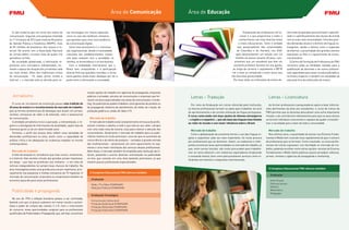 Área de Comunicação                             Área de Educação


   A vida moderna gira em torno dos meios de         vas tecnologias em franca expansão,                                                                                                     A dedicação dos professores em le-    vem estar preparadas para promover o aprendi-
comunicação. Segundo uma pesquisa realizada          como no caso dos telefones celulares,                                                                                                cionar é o que proporciona a todos o     zado e o aperfeiçoamento dos alunos de acordo
no 1º trimestre de 2012 pelo Instituto Brasileiro    que apontam para uma nova tendência                                                                                                 conhecimento nas mais diversas áreas      com as suas reais necessidades. Uma das gran-
de Opinião Pública e Estatística (IBOPE), mais       da comunicação digital.                                                                                                            e níveis educacionais. Tanto é verdade     des demandas atuais é o domínio de línguas es-
de 82 milhões de brasileiros têm acesso à In-           Outra área promissora é a comunica-                                                                                            que pesquisadores das universidades         trangeiras, devido a fatores como a expansão
ternet. De acordo com a Associação Nacional          ção organizacional, devido à necessidade                                                                                          de Columbia e de Harvard, nos EUA,          da Internet, a proximidade dos grandes eventos
de Jornais (ANJ), circulam mais de quatro mil        crescente dos estabelecimentos mante-                                                                                            após desenvolverem um estudo com 2,5         esportivos no País e o aquecimento da econo-
periódicos no País.                                  rem boas relações com a sociedade, os                                                                                           milhões de alunos durante 20 anos, com-       mia brasileira.
   Na sociedade globalizada, a informação re-        clientes, os fornecedores e os funcionários.                                                                                    provaram que um estudante que teve um            O Centro de Formação de Professores da FMU
presenta uma mercadoria indispensável, tor-             Com a visibilidade internacional que o                                                                                      excelente professor durante um ano ganha,      concentra todas as atividades voltadas para a
nando o espaço de atuação dos jornalistas cada       Brasil vem conquistando e a participação                                                                                      ao longo da carreira, o equivalente a R$ 90     qualificação de docentes e de outros profissio-
vez mais amplo. Além dos tradicionais meios          ativa do País nas questões mundiais, o Jorna-                                                                                 mil a mais se comparado a outro aluno que       nais capacitados para atuar na educação básica,
de comunicação – TV, rádio, jornal, revista e        lismo ganhou ainda maior destaque por ser a                                                                                  não teve essa oportunidade.                      no Ensino Superior e também em atividades de
Internet –, o mercado está se abrindo para no-       ponte entre a informação e a sociedade.                                                                                       Por essa razão, as instituições de ensino de-   educação fora de instituições de ensino.



                                                                        muitas opções de trabalho em agências de propaganda, empresas
  Jornalismo                                                            públicas e privadas, veículos de comunicação e empresas que for-       Letras – Tradução                                                   Letras – Licenciatura
                                                                        necem serviços especializados nas áreas de comunicação e marke-
   O curso de Jornalismo da Instituição possui uma tradição de          ting. Os publicitários podem trabalhar como gerentes de produto ou     Por meio da Graduação em Letras oferecida pela Instituição,         Ao formar professores e pesquisadores aptos a levar informa-
40 anos de ensino e o reconhecimento do mercado de trabalho,            de propaganda, diretores de atendimento, de mídia, de criação, de    os futuros profissionais tornam-se aptos para trabalhar em prol     ções pertinentes da área aos estudantes, o curso de Letras da
pois já formou profissionais de destaque que atuam em jornais,          produção gráfica ou, ainda, de rádio e TV.                           do aprimoramento e da correta utilização da língua portuguesa.      FMU permite que os docentes descubram uma outra importante
revistas, emissoras de rádio e de televisão, sites e assessorias
                                                                                                                                             O curso conta ainda com duas opções de idiomas estrangeiros         missão: a de contribuírem efetivamente para que os seus alunos
de comunicação.                                                           Mercado de trabalho                                                – o inglês e o espanhol –, que são duas das línguas mais faladas    se tornem indivíduos conscientes e capazes de ajudar e transfor-
   A atividade jornalística inclui a apuração, a interpretação, o re-      O mercado de trabalho está constantemente em busca de profis-
                                                                                                                                             ao redor do mundo e com maior influência sobre o Brasil.            mar a sociedade para o bem de toda a comunidade.
gistro e a divulgação de informações da atualidade, sejam elas de       sionais criativos e atentos a tudo o que está ao seu redor, sempre
interesse geral ou de um determinado setor.                             com uma visão nova da mesma coisa para chamar a atenção dos            Mercado de trabalho                                                 Mercado de trabalho
   Portanto, o perfil dos alunos deve refletir essa variedade de        consumidores. Atualmente o mercado de trabalho para os publi-           Como a globalização da economia tornou o uso das línguas in-        Nos últimos anos, a quantidade de alunos nos Ensinos Funda-
demandas profissionais na área, assim como a capacidade de              citários mostra-se muito promissor, uma vez que os aumentos da       glesa e espanhola cada vez mais importante, há muita procura        mental e Médio tem crescido mais rapidamente do que o número
análise crítica e de adequação às mudanças exigidas no mundo            concorrência e da oferta de produtos – somados à grande entrada      por profissionais que as dominem. Assim, os tradutores e intér-     de professores que se formam. Como resultado, os novos profis-
contemporâneo.                                                          das multinacionais – provocaram um certo aquecimento no seg-         pretes encontram boas oportunidades no mercado de trabalho, já      sionais de Letras ingressam com facilidade no mercado de tra-
                                                                        mento e uma maior solicitação dos serviços desses profissionais.     que, entre outras funções, são muito procurados para trabalha-      balho, podendo escolher entre várias opções: escolas de Ensinos
  Mercado de trabalho                                                   Além disso, o mercado também foi ampliado pela revolução da In-      rem no ramo editorial e em indústrias exportadoras (traduzindo      Fundamental e Médio (tanto públicas quanto privadas), editoras,
   A área de atuação no Jornalismo que mais cresce, certamente,         ternet, passando a ocorrer diversas contratações na publicidade      e revisando textos), bem como para prestarem serviços como in-      jornais, revistas e agências de propaganda e marketing.
é a Internet. Nas versões virtuais dos grandes jornais impressos,       on-line, que consiste em uma área bastante promissora, já que        térpretes em eventos e congressos internacionais.
em blogs – que hoje se proliferam aos milhares – e em sites de          existem poucos profissionais especializados.
notícias independentes há sempre boas chances de trabalho. Na
área investigativa existe uma grande procura por repórteres, prin-                                                                                                                                                 O Complexo Educacional FMU oferece também:
cipalmente nas pequenas e médias emissoras de TV regionais. O             O Complexo Educacional FMU oferece também:
                                                                                                                                                                                                                    Graduação
mercado da comunicação corporativa ou empresarial também se
encontra aquecido para esses profissionais.                                Graduação                                                                                                                                Artes Visuais
                                                                           Rádio, TV e Vídeo (FIAMFAAM)                                                                                                             Ciências Sociais
                                                                           Relações Públicas (FIAMFAAM)                                                                                                             História
  Publicidade e propaganda                                                                                                                                                                                          Matemática
                                                                                                                                                                                                                    Pedagogia
                                                                           Graduação Tecnológica
  No ano de 1994 a inflação brasileira passou a ser controlada,
                                                                           Comunicação Institucional	
fazendo com que os preços subissem em menor escala e aumen-
                                                                           Produção Audiovisual (FIAMFAAM)
tasse o poder de compra das classes C e D. Com o crescimento               Produção Multimídia (FIAMFAAM)
do consumo, novas oportunidades surgiram para os profissionais             Produção Publicitária (FIAMFAAM)
qualificados de Publicidade e Propaganda, que, até hoje, encontram
 