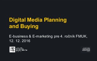 Digital Media Planning
and Buying
E-business & E-marketing pre 4. ročník FMUK,
12. 12. 2016
 