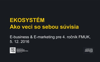 EKOSYSTÉM
Ako veci so sebou súvisia
E-business & E-marketing pre 4. ročník FMUK,
5. 12. 2016
 