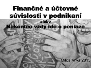 Finančné a účtovné
súvislosti v podnikaní
alebo

Nakoniec vždy ide o peniaze

Miloš Mrva 2013

 