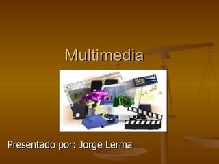 Multimedia Presentado por: Jorge Lerma 