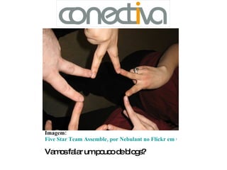 Imagem:  Five Star Team Assemble, por Nebulant no Flickr em CC Vamos falar um pouco de blogs?  