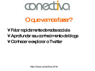 O que vamos fazer? Falar rapidamente de redes sociais Aprofundar seu conhecimento de blogs Conhecer e explorar o Twitter http://www.conectiva.inf.br 