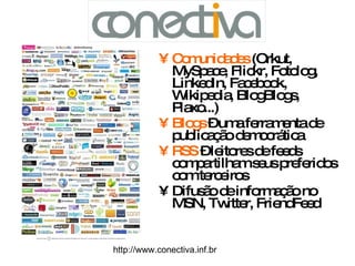 Comunidades  (Orkut, MySpace, Flickr, Fotolog, LinkedIn, Facebook, Wikipedia, BlogBlogs, Plaxo...) Blogs  – uma ferramenta de publicação democrática RSS  – leitores de feeds compartilham seus preferidos com terceiros Difusão de informação no MSN, Twitter, FriendFeed http://www.conectiva.inf.br 