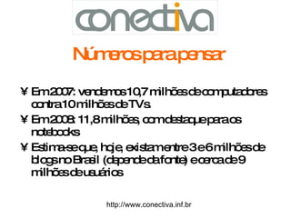Números para pensar Em 2007: vendemos 10,7 milhões de computadores contra 10 milhões de TVs.  Em 2008: 11,8 milhões, com destaque para os notebooks Estima-se que, hoje, existam entre 3 e 6 milhões de blogs no Brasil (depende da fonte) e cerca de 9 milhões de usuários http://www.conectiva.inf.br 